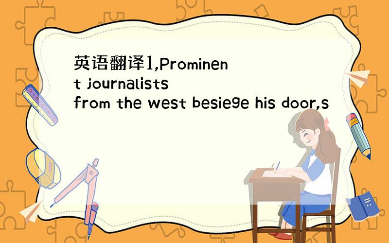 英语翻译1,Prominent journalists from the west besiege his door,s