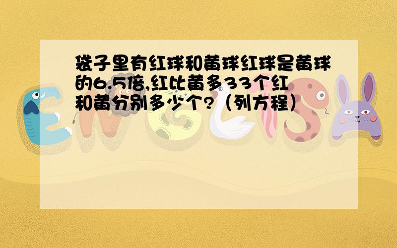 袋子里有红球和黄球红球是黄球的6.5倍,红比黄多33个红和黄分别多少个?（列方程）