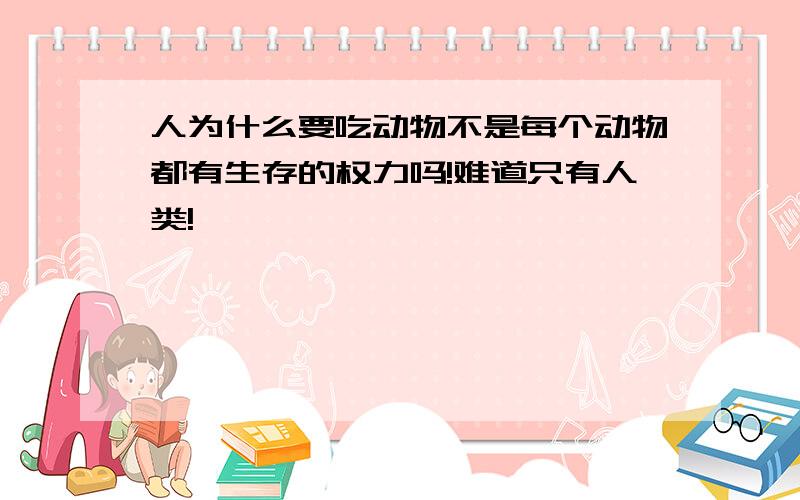 人为什么要吃动物不是每个动物都有生存的权力吗!难道只有人类!