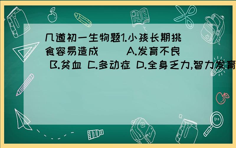 几道初一生物题1.小孩长期挑食容易造成（ ）A.发育不良 B.贫血 C.多动症 D.全身乏力,智力发育不全2.分别从胃的