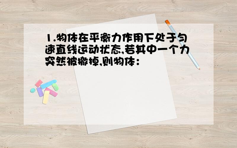 1.物体在平衡力作用下处于匀速直线运动状态,若其中一个力突然被撤掉,则物体：