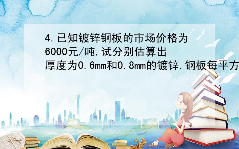 4.已知镀锌钢板的市场价格为6000元/吨,试分别估算出厚度为0.6mm和0.8mm的镀锌.钢板每平方的价格4.已知