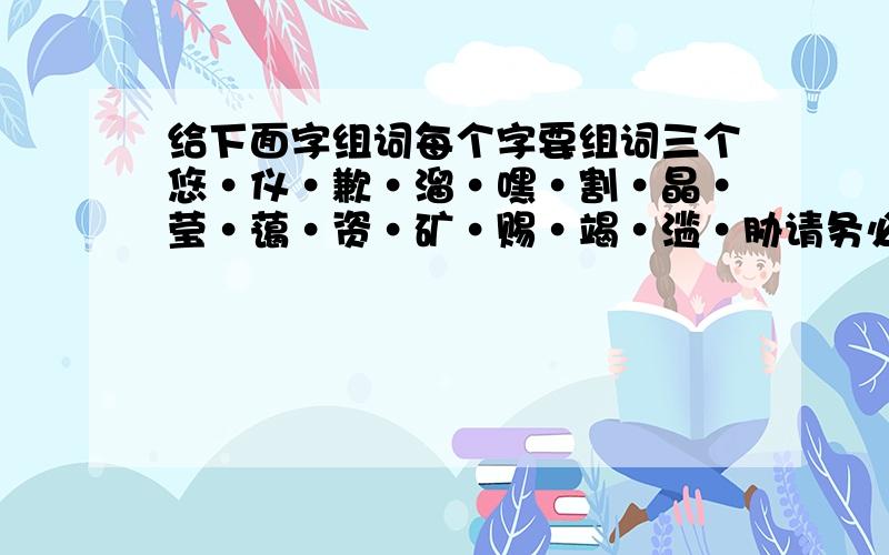 给下面字组词每个字要组词三个悠·仪·歉·溜·嘿·割·晶·莹·蔼·资·矿·赐·竭·滥·胁请务必在两天之内答好,急!