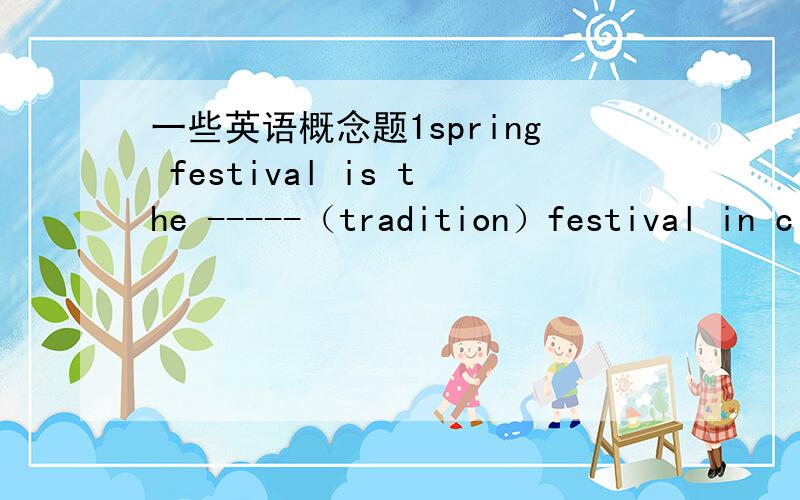 一些英语概念题1spring festival is the -----（tradition）festival in c