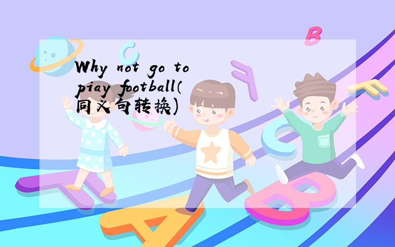 Why not go to piay football（同义句转换)