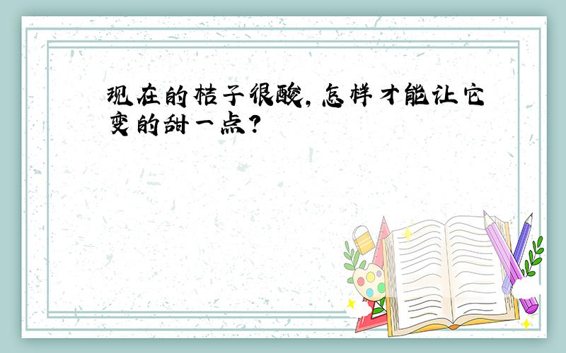 现在的桔子很酸,怎样才能让它变的甜一点?