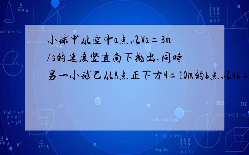 小球甲从空中a点以Va=3m/s的速度竖直向下抛出,同时另一小球乙从A点正下方H=10m的b点以Vb=4m/s的速度水平