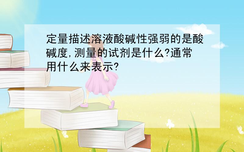 定量描述溶液酸碱性强弱的是酸碱度,测量的试剂是什么?通常用什么来表示?