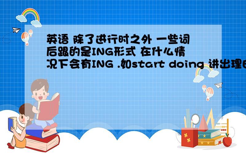 英语 除了进行时之外 一些词后跟的是ING形式 在什么情况下会有ING .如start doing 讲出理由