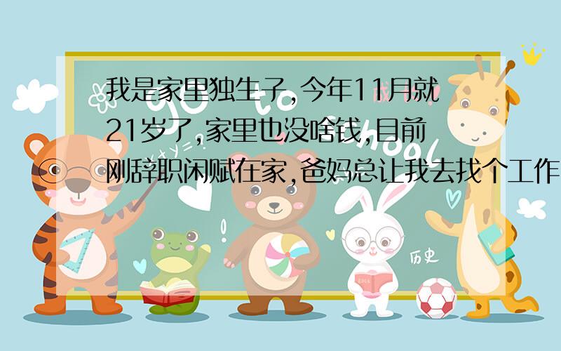 我是家里独生子,今年11月就21岁了,家里也没啥钱,目前刚辞职闲赋在家,爸妈总让我去找个工作,但是我觉得我这么大了,再不