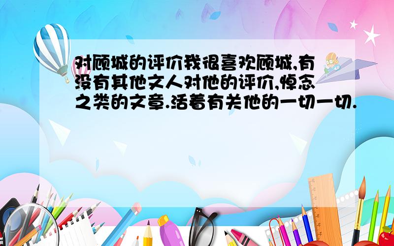 对顾城的评价我很喜欢顾城,有没有其他文人对他的评价,悼念之类的文章.活着有关他的一切一切.