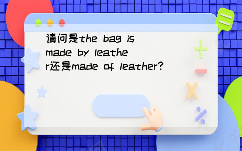 请问是the bag is made by leather还是made of leather?