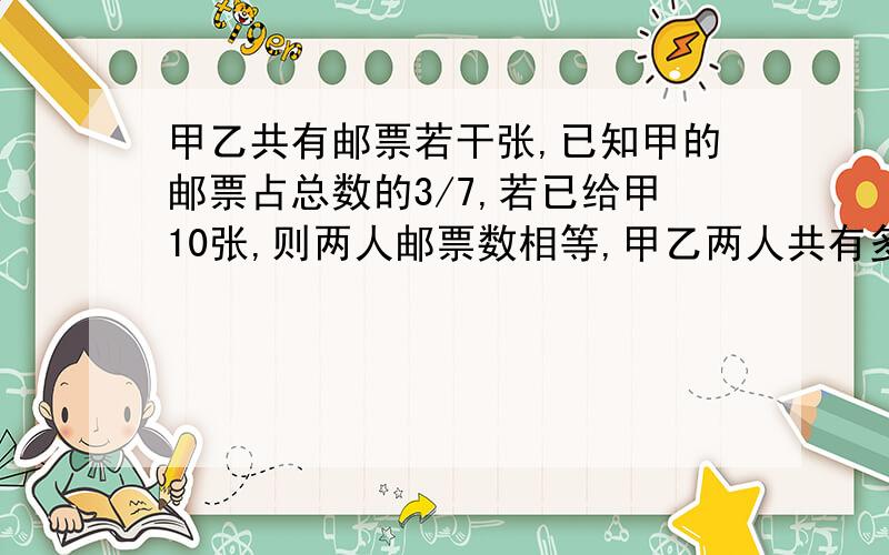 甲乙共有邮票若干张,已知甲的邮票占总数的3/7,若已给甲10张,则两人邮票数相等,甲乙两人共有多少张?