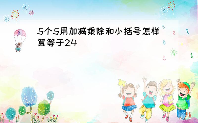 5个5用加减乘除和小括号怎样算等于24