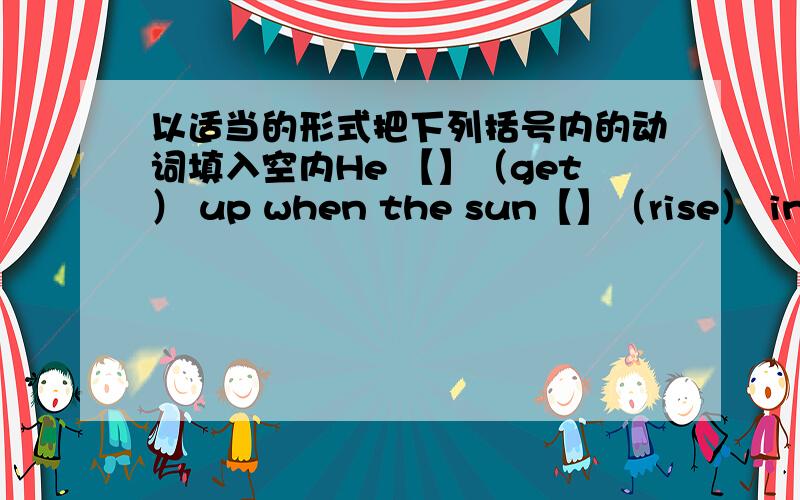 以适当的形式把下列括号内的动词填入空内He 【】（get） up when the sun【】（rise） in the