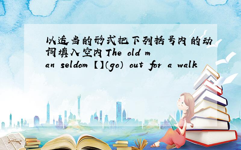 以适当的形式把下列括号内的动词填入空内The old man seldom 【】（go） out for a walk