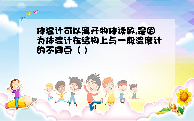 体温计可以离开物体读数,是因为体温计在结构上与一般温度计的不同点（ )