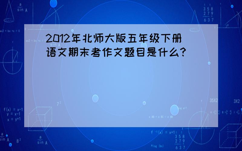 2012年北师大版五年级下册语文期末考作文题目是什么?