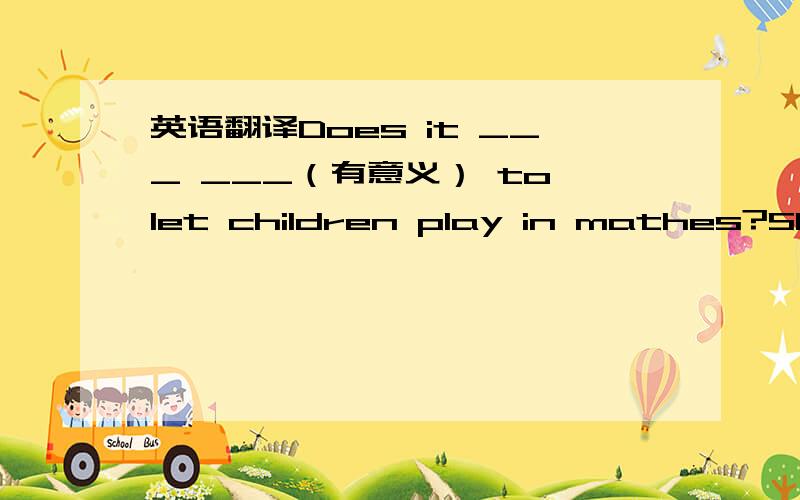 英语翻译Does it ___ ___（有意义） to let children play in mathes?She