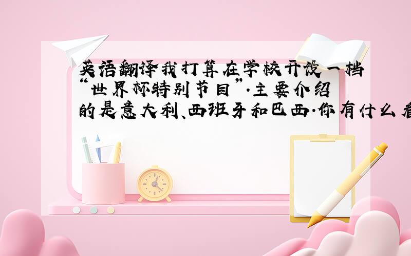 英语翻译我打算在学校开设一档“世界杯特别节目”.主要介绍的是意大利、西班牙和巴西.你有什么看法吗?请将以上文字翻译成英文