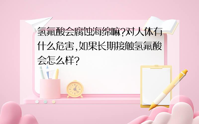 氢氟酸会腐蚀海绵嘛?对人体有什么危害,如果长期接触氢氟酸会怎么样?