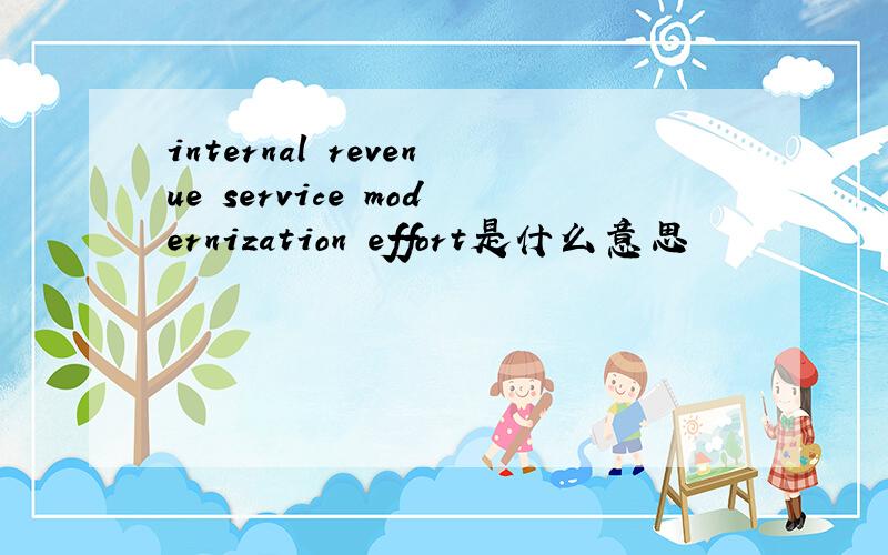 internal revenue service modernization effort是什么意思