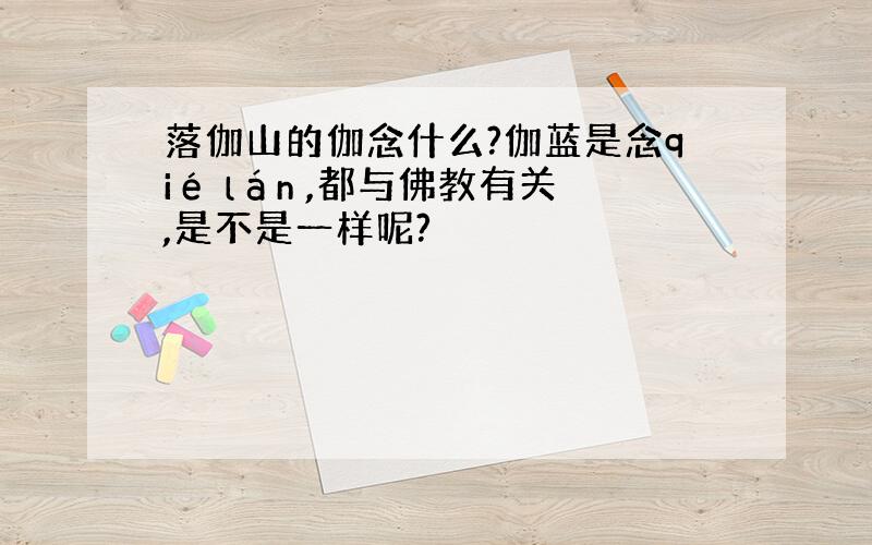 落伽山的伽念什么?伽蓝是念qié lán ,都与佛教有关,是不是一样呢?