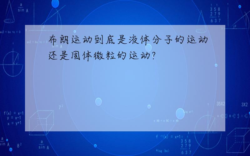 布朗运动到底是液体分子的运动还是固体微粒的运动?