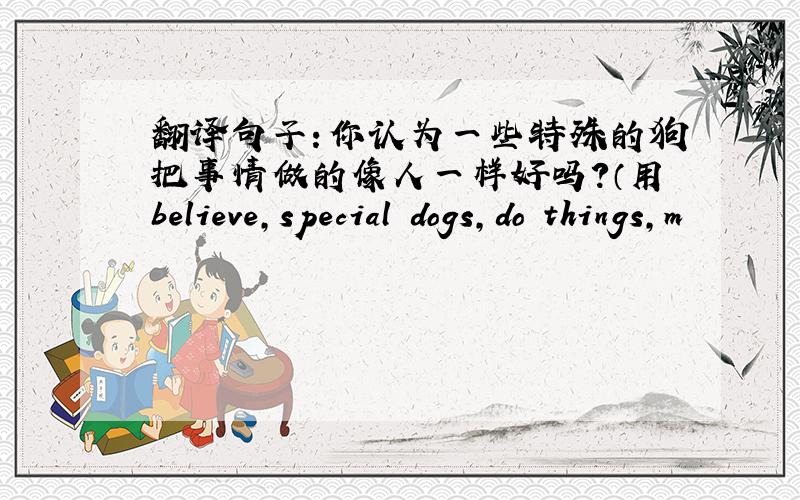 翻译句子：你认为一些特殊的狗把事情做的像人一样好吗?（用believe,special dogs,do things,m