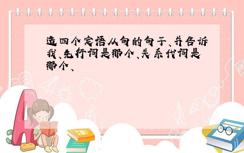 造四个定语从句的句子、并告诉我、先行词是那个、关系代词是那个、