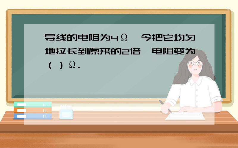 导线的电阻为4Ω,今把它均匀地拉长到原来的2倍,电阻变为（）Ω.