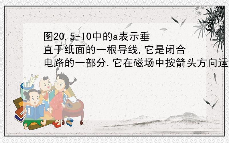 图20.5-10中的a表示垂直于纸面的一根导线,它是闭合电路的一部分.它在磁场中按箭头方向运动时,在那种情