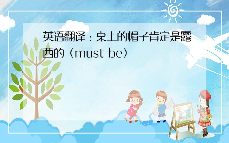 英语翻译：桌上的帽子肯定是露西的（must be）