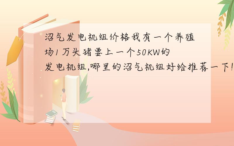 沼气发电机组价格我有一个养殖场1万头猪要上一个50KW的发电机组,哪里的沼气机组好给推荐一下!