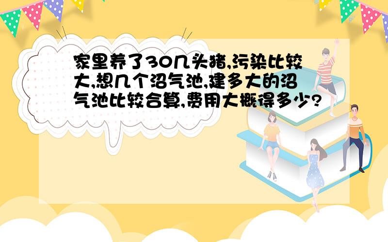 家里养了30几头猪,污染比较大,想几个沼气池,建多大的沼气池比较合算,费用大概得多少?