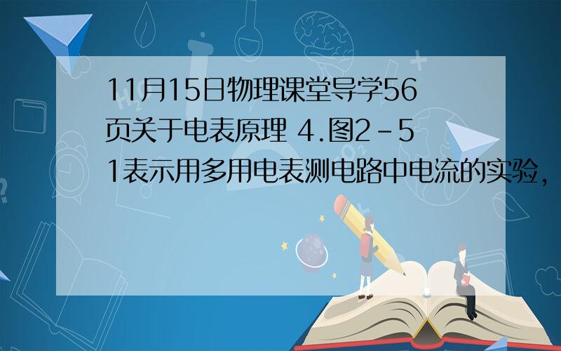 11月15日物理课堂导学56页关于电表原理 4.图2-51表示用多用电表测电路中电流的实验,