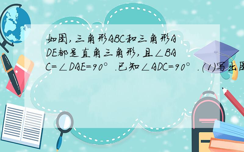 如图,三角形ABC和三角形ADE都是直角三角形,且∠BAC=∠DAE=90°.已知∠ADC=90°.(1)写出图中所有与