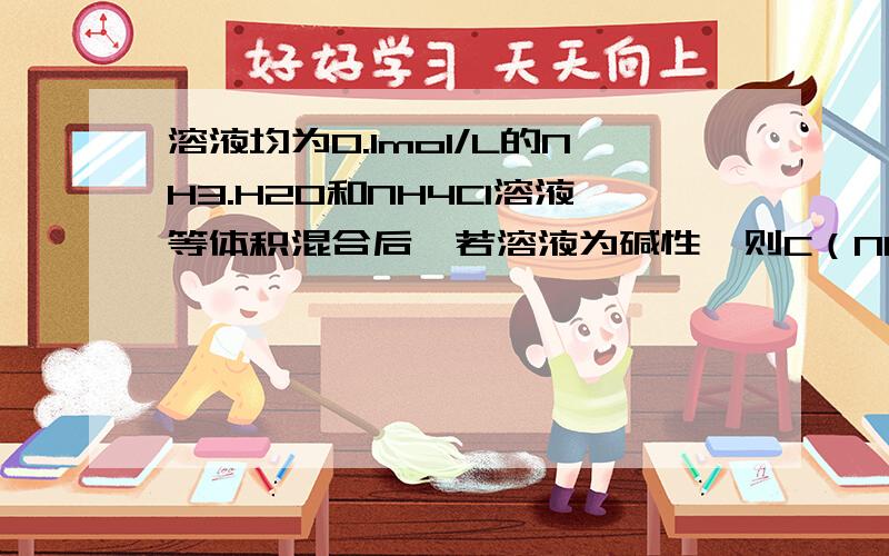 溶液均为0.1mol/L的NH3.H2O和NH4Cl溶液等体积混合后,若溶液为碱性,则C（NH4+）＞C（Cl- ）＞