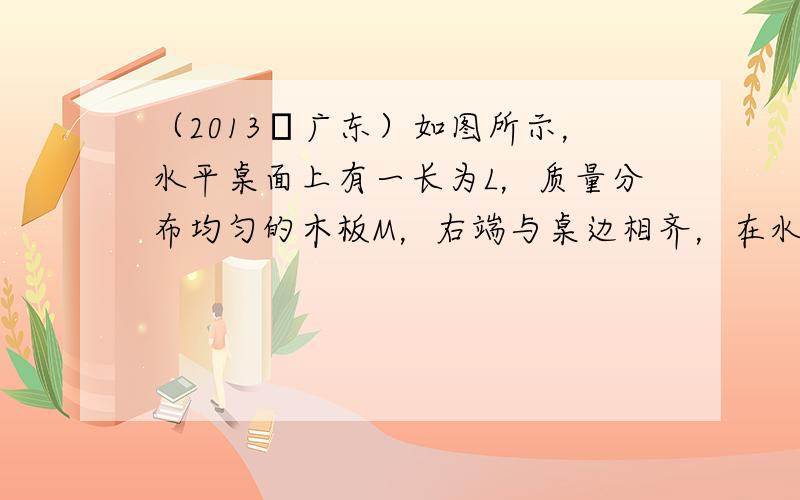 （2013•广东）如图所示，水平桌面上有一长为L，质量分布均匀的木板M，右端与桌边相齐，在水平力F的作用下，沿直线向右匀