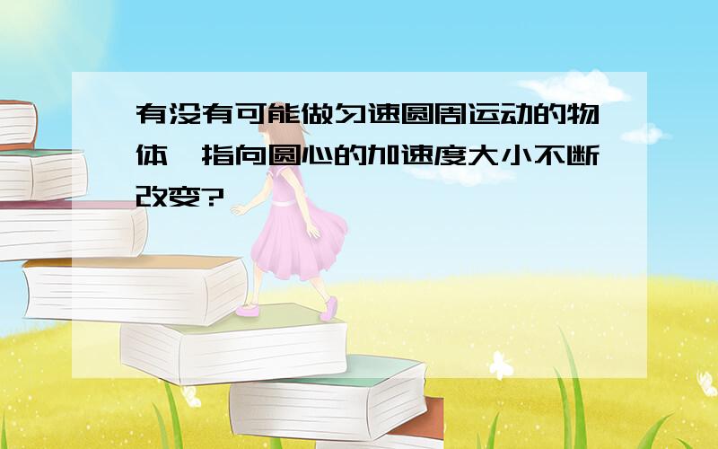 有没有可能做匀速圆周运动的物体,指向圆心的加速度大小不断改变?