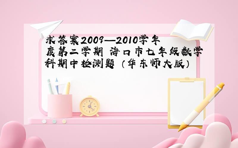 求答案2009—2010学年度第二学期 海口市七年级数学科期中检测题 （华东师大版）