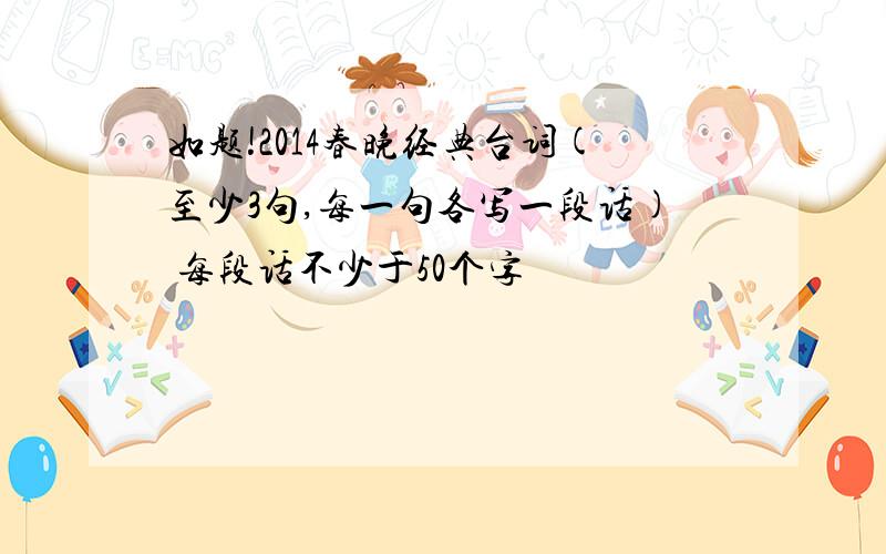 如题!2014春晚经典台词(至少3句,每一句各写一段话) 每段话不少于50个字