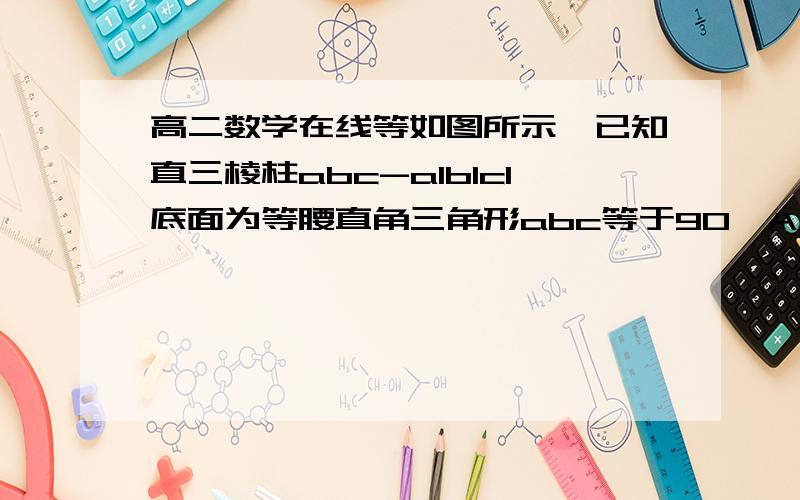 高二数学在线等如图所示,已知直三棱柱abc-a1b1c1底面为等腰直角三角形abc等于90°AA1=2AB=2根号2,P