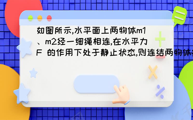 如图所示,水平面上两物体m1、m2经一细绳相连,在水平力F 的作用下处于静止状态,则连结两物体绳中的张力可能为(ABC)