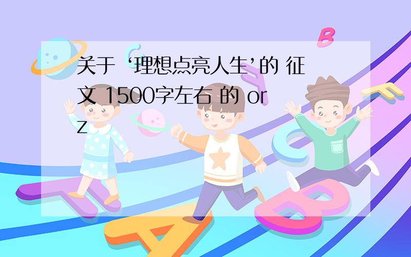 关于 ‘理想点亮人生’的 征文 1500字左右 的 orz