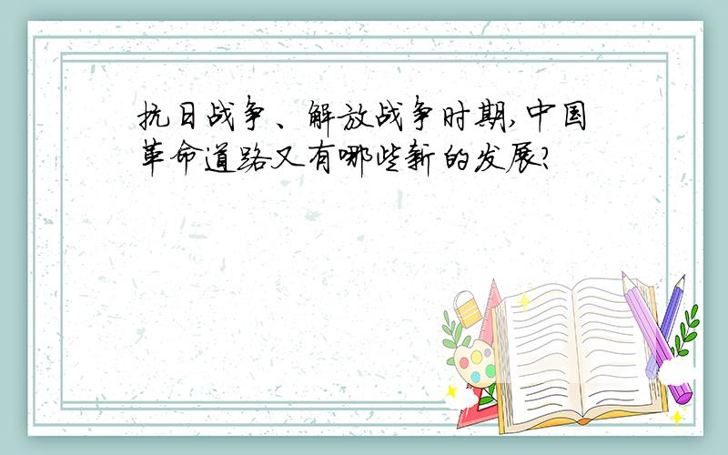 抗日战争、解放战争时期,中国革命道路又有哪些新的发展?