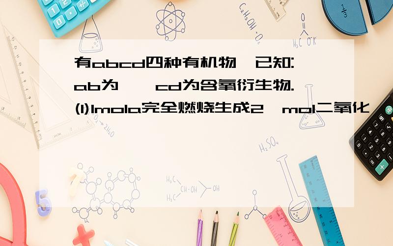 有abcd四种有机物,已知:ab为烃,cd为含氧衍生物.(1)1mola完全燃烧生成2,mol二氧化