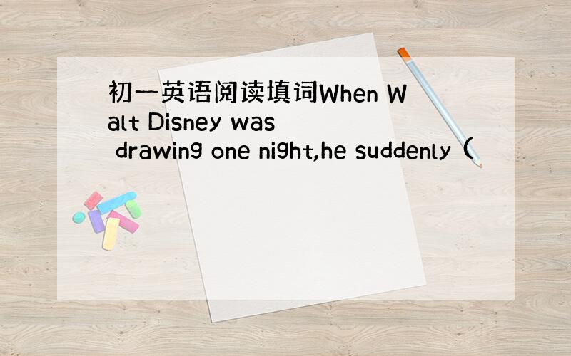 初一英语阅读填词When Walt Disney was drawing one night,he suddenly (