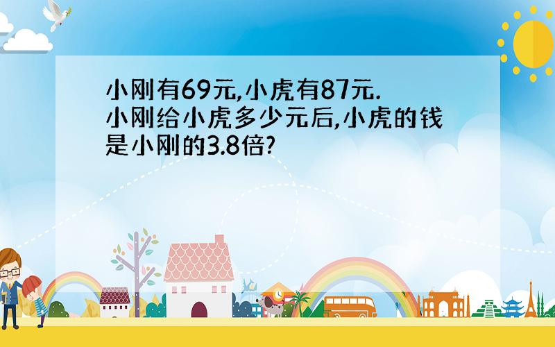 小刚有69元,小虎有87元.小刚给小虎多少元后,小虎的钱是小刚的3.8倍?