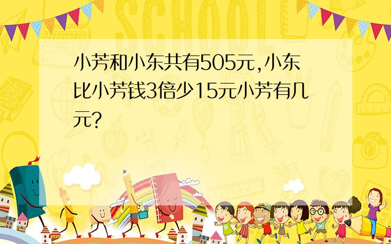 小芳和小东共有505元,小东比小芳钱3倍少15元小芳有几元?